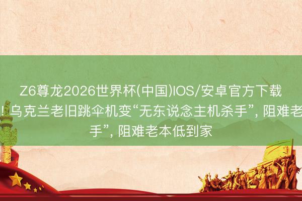 Z6尊龙2026世界杯(中国)IOS/安卓官方下载 1秒50发! 乌克兰老旧跳伞机变“无东说念主机杀手”, 阻难老本低到家