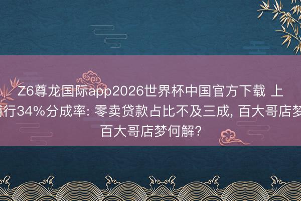 Z6尊龙国际app2026世界杯中国官方下载 上海农商行34%分成率: 零卖贷款占比不及三成, 百大哥店梦何解?