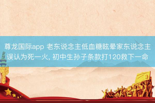 尊龙国际app 老东说念主低血糖眩晕家东说念主误认为死一火, 初中生孙子条款打120救下一命