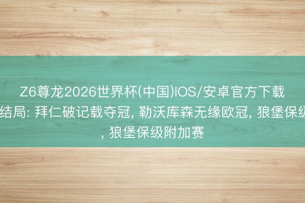 Z6尊龙2026世界杯(中国)IOS/安卓官方下载 德甲大结局: 拜仁破记载夺冠, 勒沃库森无缘欧冠, 狼堡保级附加赛