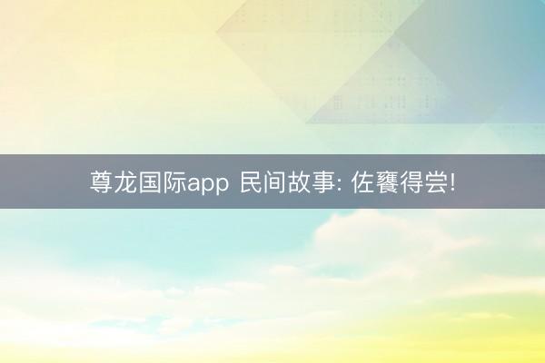 尊龙国际app 民间故事: 佐饔得尝!