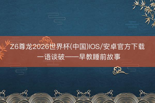 Z6尊龙2026世界杯(中国)IOS/安卓官方下载 一语谈破——早教睡前故事