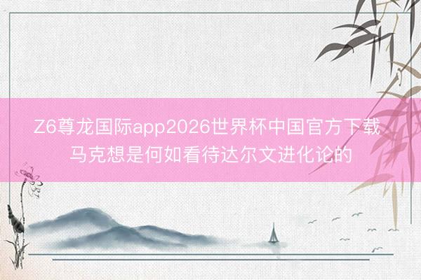 Z6尊龙国际app2026世界杯中国官方下载 马克想是何如看待达尔文进化论的