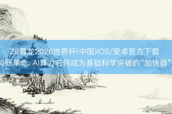 Z6尊龙2026世界杯(中国)IOS/安卓官方下载 科研革命: AI算力若何成为基础科学突破的“加快器”?