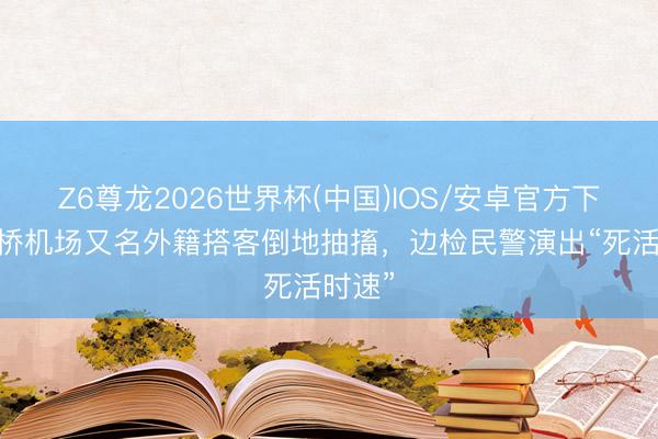Z6尊龙2026世界杯(中国)IOS/安卓官方下载 虹桥机场又名外籍搭客倒地抽搐，边检民警演出“死活时速”