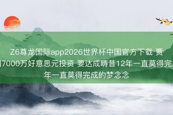 Z6尊龙国际app2026世界杯中国官方下载 贾跃亭又拿到7000万好意思元投资 要达成畴昔12年一直莫得完成的梦念念