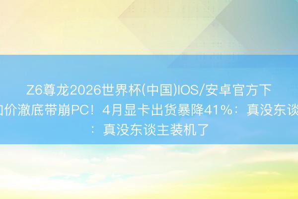 Z6尊龙2026世界杯(中国)IOS/安卓官方下载 内存加价澈底带崩PC！4月显卡出货暴降41%：真没东谈主装机了