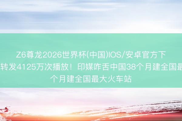 Z6尊龙2026世界杯(中国)IOS/安卓官方下载 马斯克转发4125万次播放!印媒咋舌中国38个月建全国最大火车站