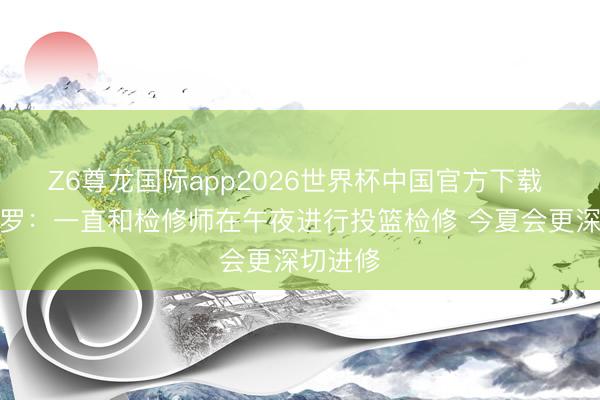 Z6尊龙国际app2026世界杯中国官方下载 伊戈达罗：一直和检修师在午夜进行投篮检修 今夏会更深切进修
