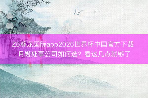 Z6尊龙国际app2026世界杯中国官方下载 月嫂处事公司如何选？看这几点就够了