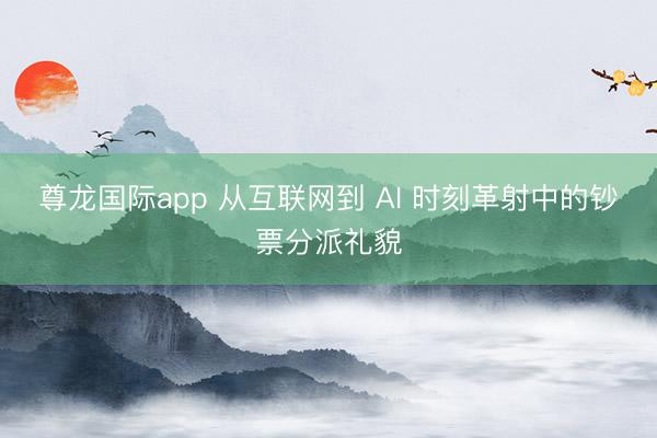 尊龙国际app 从互联网到 AI 时刻革射中的钞票分派礼貌