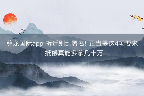 尊龙国际app 拆迁别乱署名! 正当提这4项要求, 抵偿真能多拿几十万