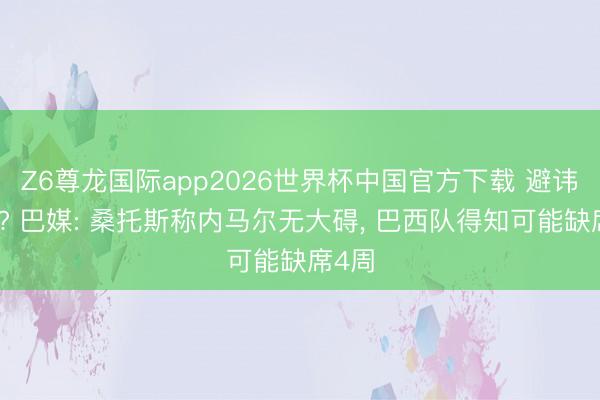 Z6尊龙国际app2026世界杯中国官方下载 避讳伤情? 巴媒: 桑托斯称内马尔无大碍, 巴西队得知可能缺席4周