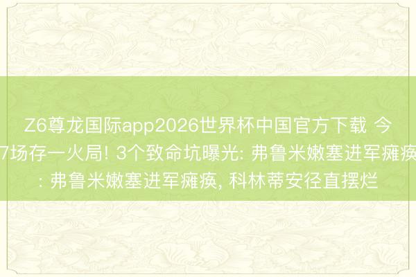 Z6尊龙国际app2026世界杯中国官方下载 今晚欧协联+解放者杯7场存一火局! 3个致命坑曝光: 弗鲁米嫩塞进军瘫痪, 科林蒂安径直摆烂