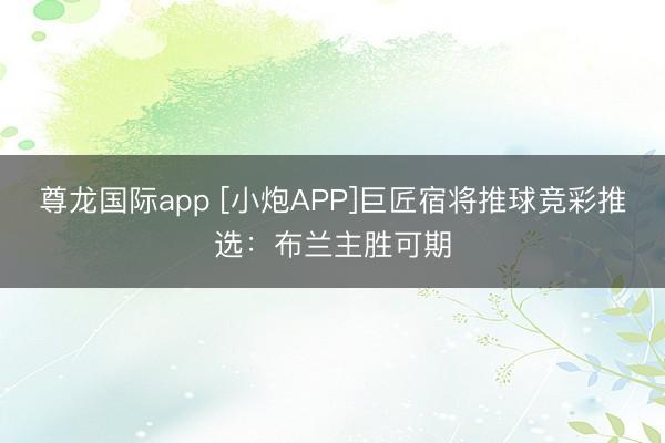 尊龙国际app [小炮APP]巨匠宿将推球竞彩推选：布兰主胜可期