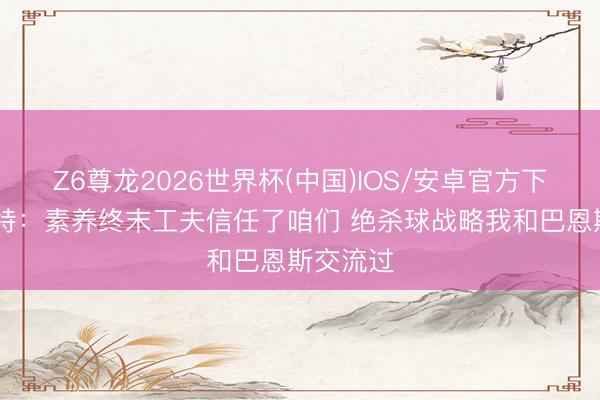 Z6尊龙2026世界杯(中国)IOS/安卓官方下载 巴雷特：素养终末工夫信任了咱们 绝杀球战略我和巴恩斯交流过