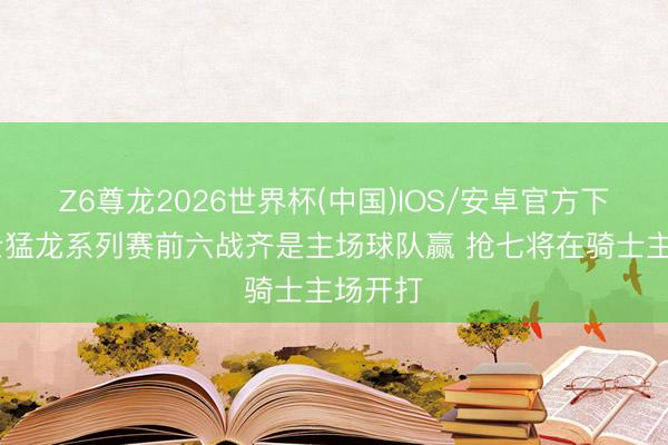 Z6尊龙2026世界杯(中国)IOS/安卓官方下载 骑士猛龙系列赛前六战齐是主场球队赢 抢七将在骑士主场开打