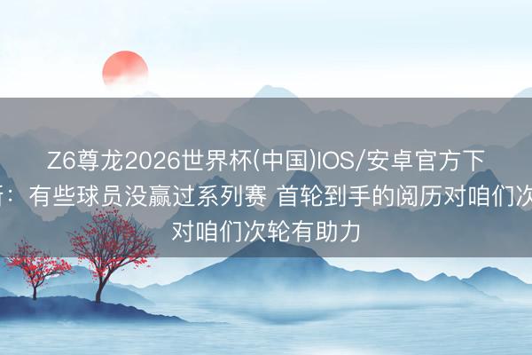 Z6尊龙2026世界杯(中国)IOS/安卓官方下载 詹姆斯：有些球员没赢过系列赛 首轮到手的阅历对咱们次轮有助力
