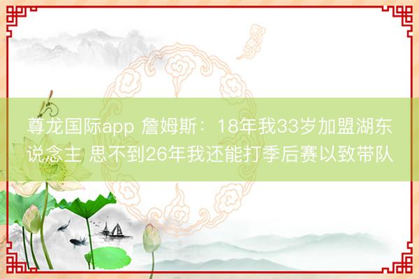 尊龙国际app 詹姆斯：18年我33岁加盟湖东说念主 思不到26年我还能打季后赛以致带队