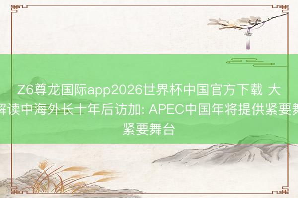 Z6尊龙国际app2026世界杯中国官方下载 大师解读中海外长十年后访加: APEC中国年将提供紧要舞台