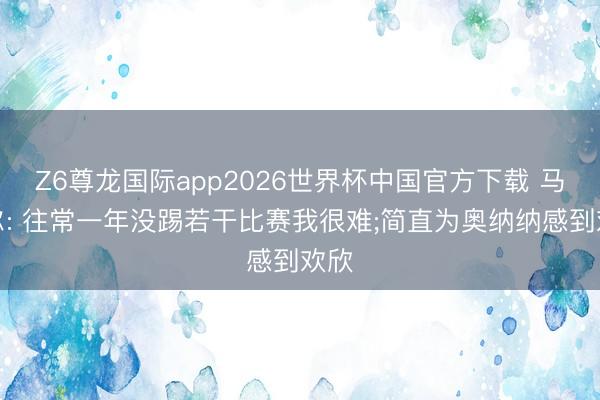 Z6尊龙国际app2026世界杯中国官方下载 马奎尔: 往常一年没踢若干比赛我很难;简直为奥纳纳感到欢欣