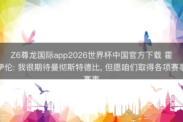 Z6尊龙国际app2026世界杯中国官方下载 霍伊伦: 我很期待曼彻斯特德比, 但愿咱们取得各项赛事