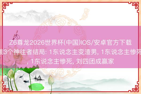 Z6尊龙2026世界杯(中国)IOS/安卓官方下载 《主角》忆秦娥3个神往者结局: 1东说念主变渣男, 1东说念主惨死, 刘四团成赢家