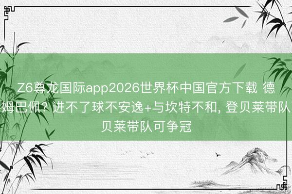 Z6尊龙国际app2026世界杯中国官方下载 德尚偏疼姆巴佩? 进不了球不安逸+与坎特不和, 登贝莱带队可争冠