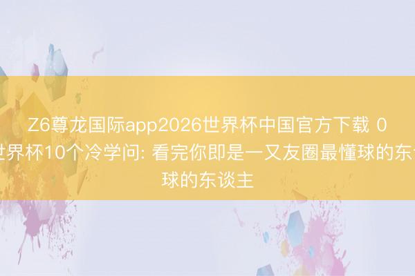 Z6尊龙国际app2026世界杯中国官方下载 026世界杯10个冷学问: 看完你即是一又友圈最懂球的东谈主