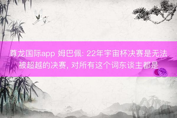 尊龙国际app 姆巴佩: 22年宇宙杯决赛是无法被超越的决赛， 对所有这个词东谈主都是