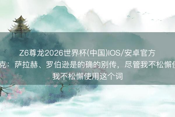 Z6尊龙2026世界杯(中国)IOS/安卓官方下载 范戴克：萨拉赫、罗伯逊是的确的别传，尽管我不松懈使用这个词
