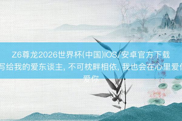 Z6尊龙2026世界杯(中国)IOS/安卓官方下载 写给我的爱东谈主, 不可枕畔相依, 我也会在心里爱你