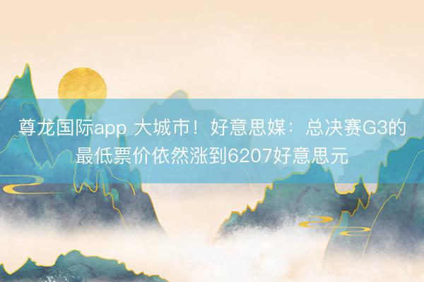 尊龙国际app 大城市！好意思媒：总决赛G3的最低票价依然涨到6207好意思元