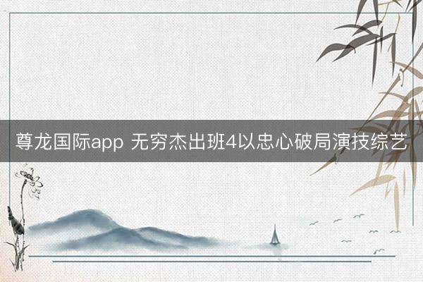 尊龙国际app 无穷杰出班4以忠心破局演技综艺
