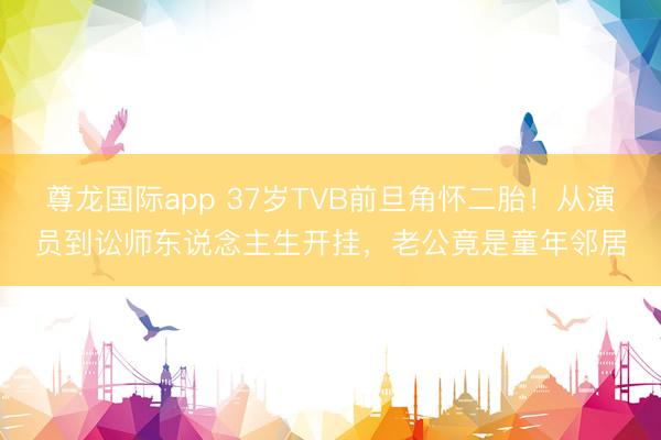 尊龙国际app 37岁TVB前旦角怀二胎！从演员到讼师东说念主生开挂，老公竟是童年邻居