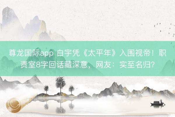 尊龙国际app 白宇凭《太平年》入围视帝！职责室8字回话藏深意，网友：实至名归？