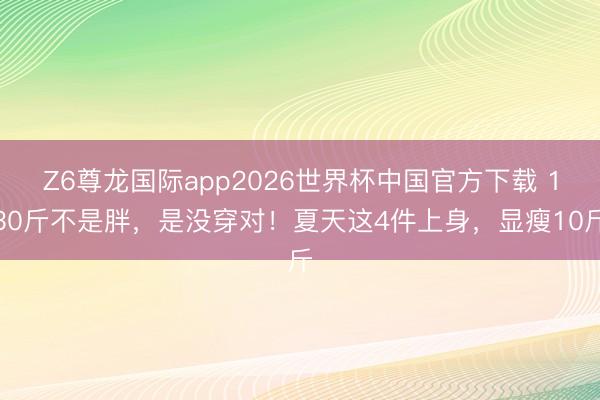 Z6尊龙国际app2026世界杯中国官方下载 130斤不是胖，是没穿对！夏天这4件上身，显瘦10斤