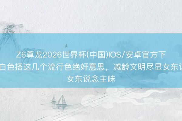 Z6尊龙2026世界杯(中国)IOS/安卓官方下载 夏天白色搭这几个流行色绝好意思，减龄文明尽显女东说念主味