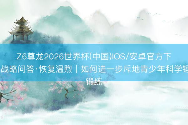 Z6尊龙2026世界杯(中国)IOS/安卓官方下载 战略问答·恢复温煦｜如何进一步斥地青少年科学锻练