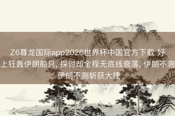 Z6尊龙国际app2026世界杯中国官方下载 好意思军海上狂轰伊朗船只, 探讨却全程无底线衰落, 伊朗不测斩获大捷