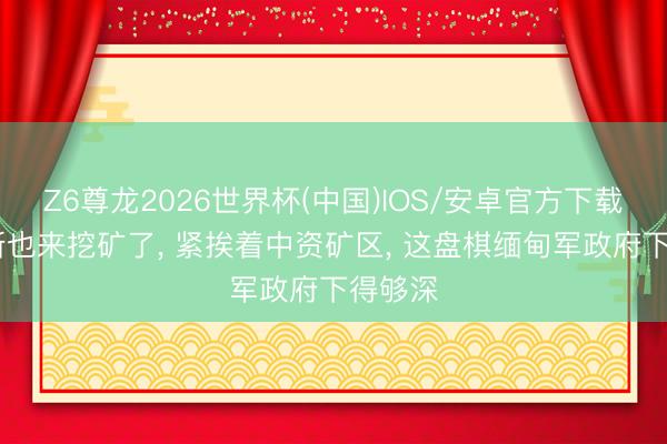 Z6尊龙2026世界杯(中国)IOS/安卓官方下载 俄罗斯也来挖矿了, 紧挨着中资矿区, 这盘棋缅甸军政府下得够深