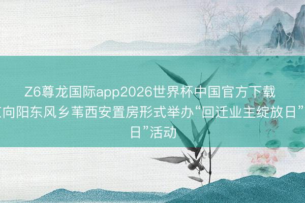 Z6尊龙国际app2026世界杯中国官方下载 北京向阳东风乡苇西安置房形式举办“回迁业主绽放日”活动