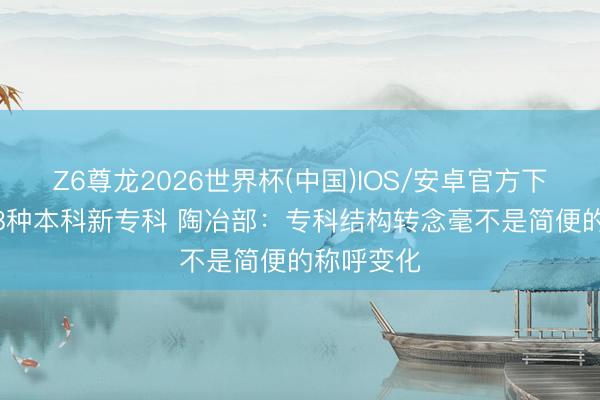 Z6尊龙2026世界杯(中国)IOS/安卓官方下载 新增38种本科新专科 陶冶部：专科结构转念毫不是简便的称呼变化