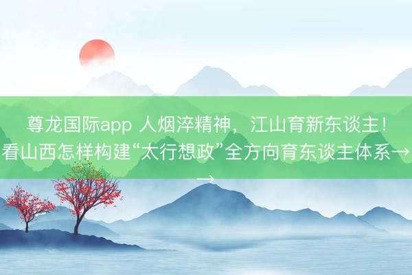 尊龙国际app 人烟淬精神，江山育新东谈主！看山西怎样构建“太行想政”全方向育东谈主体系→