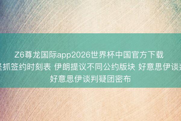 Z6尊龙国际app2026世界杯中国官方下载 好意思国坚抓签约时刻表 伊朗提议不同公约版块 好意思伊谈判疑团密布