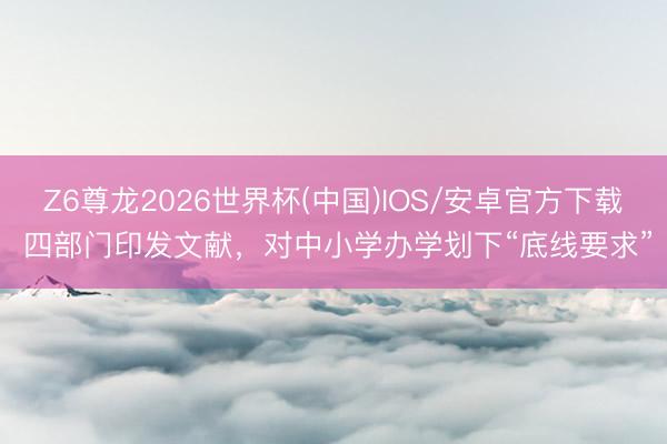 Z6尊龙2026世界杯(中国)IOS/安卓官方下载 四部门印发文献，对中小学办学划下“底线要求”