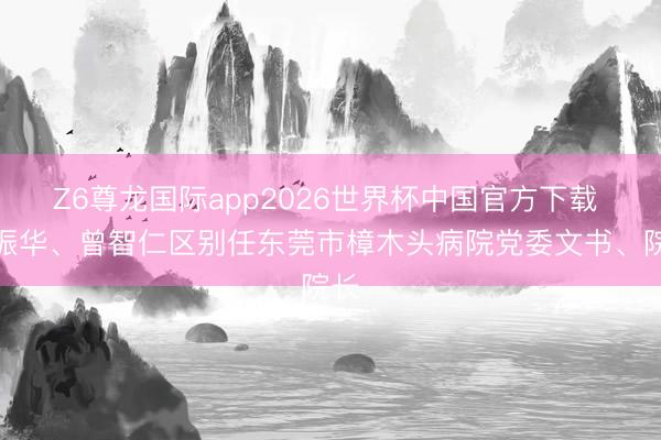 Z6尊龙国际app2026世界杯中国官方下载 陈振华、曾智仁区别任东莞市樟木头病院党委文书、院长