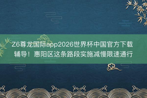 Z6尊龙国际app2026世界杯中国官方下载 辅导！惠阳区这条路段实施减慢限速通行