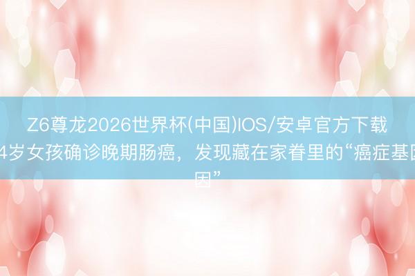 Z6尊龙2026世界杯(中国)IOS/安卓官方下载 14岁女孩确诊晚期肠癌，发现藏在家眷里的“癌症基因”