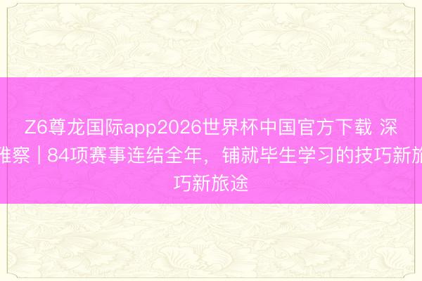 Z6尊龙国际app2026世界杯中国官方下载 深不雅察 | 84项赛事连结全年，铺就毕生学习的技巧新旅途